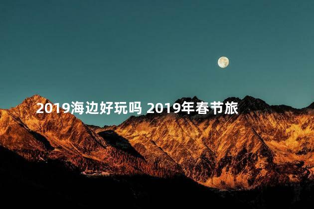 2019海边好玩吗 2019年春节旅游景点排行